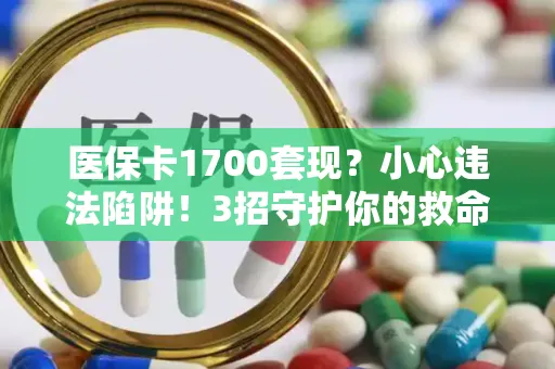 医保卡1700套现？小心违法陷阱！3招守护你的救命钱