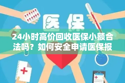 24小时高价回收医保小额合法吗？如何安全申请医保报销？